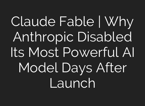 Claude Fable | Why Anthropic Disabled Its Most Powerful AI Model Days After Launch