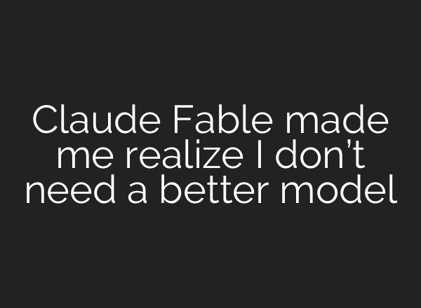 Claude Fable made me realize I don’t need a better model