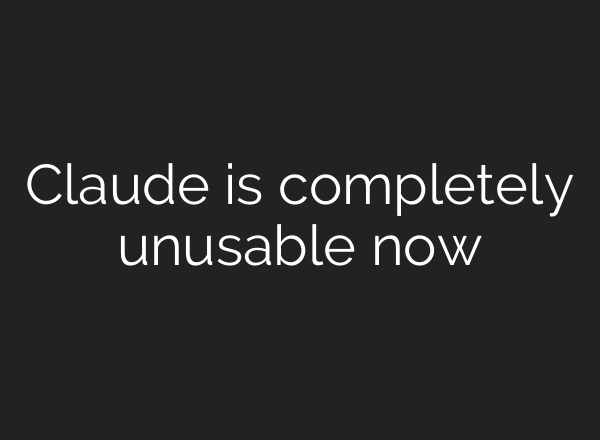 Claude is completely unusable now