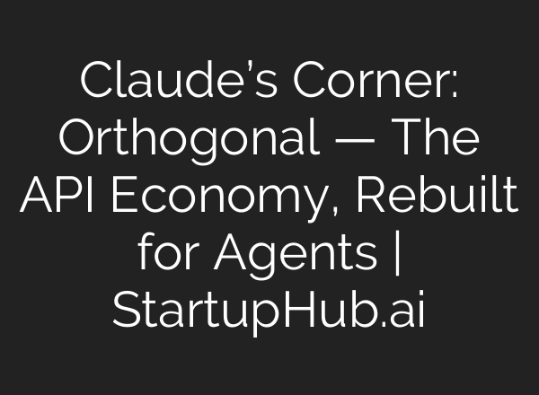 Claude’s Corner: Orthogonal — The API Economy, Rebuilt for Agents | StartupHub.ai