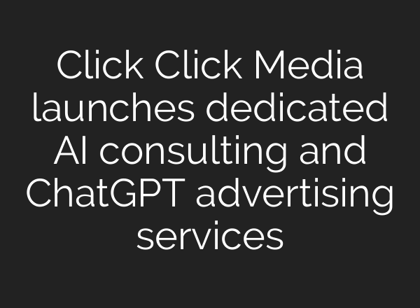 Click Click Media launches dedicated AI consulting and ChatGPT advertising services