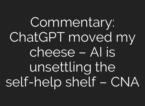 Commentary: ChatGPT moved my cheese – AI is unsettling the self-help shelf – CNA