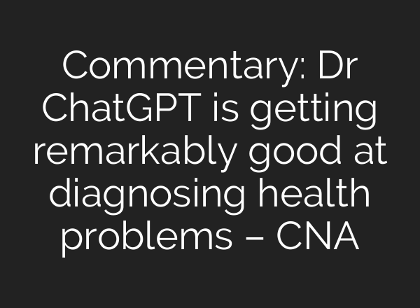 Commentary: Dr ChatGPT is getting remarkably good at diagnosing health problems – CNA