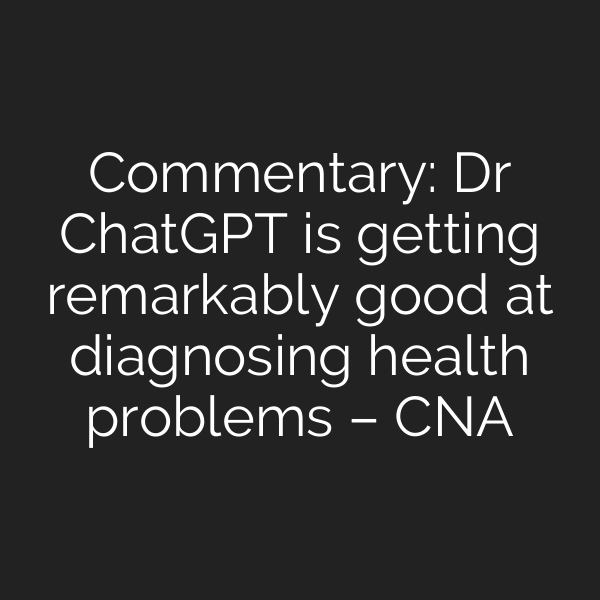 Commentary: Dr ChatGPT is getting remarkably good at diagnosing health problems – CNA