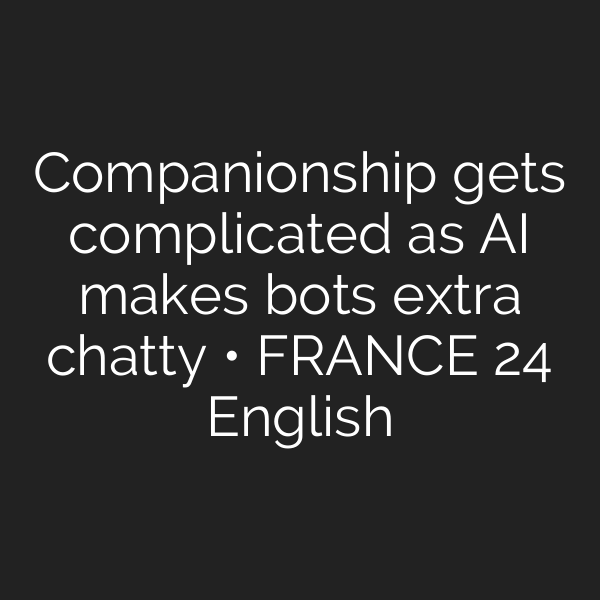 Companionship gets complicated as AI makes bots extra chatty • FRANCE 24 English