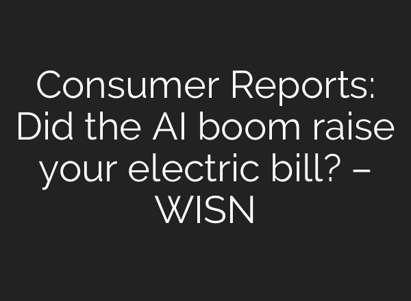 Consumer Reports: Did the AI boom raise your electric bill? – WISN