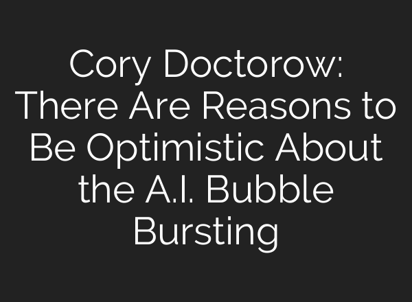 Cory Doctorow: There Are Reasons to Be Optimistic About the A.I. Bubble Bursting
