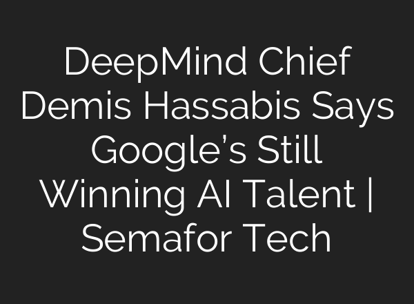 DeepMind Chief Demis Hassabis Says Google’s Still Winning AI Talent | Semafor Tech