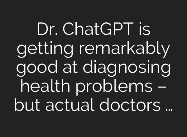 Dr. ChatGPT is getting remarkably good at diagnosing health problems – but actual doctors …