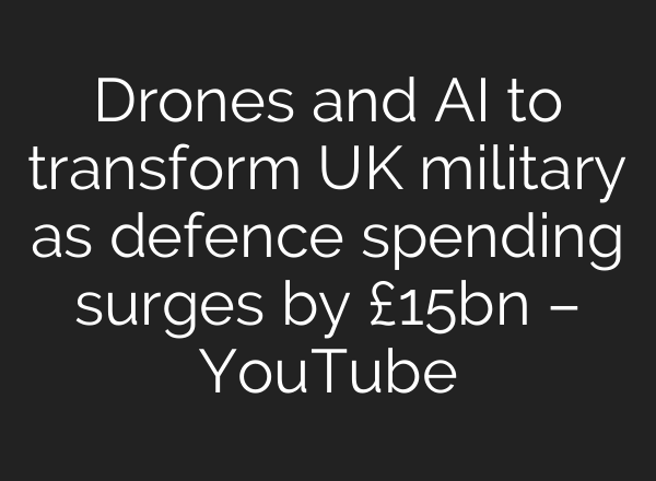 Drones and AI to transform UK military as defence spending surges by £15bn – YouTube