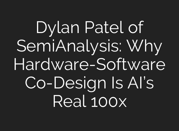 Dylan Patel of SemiAnalysis: Why Hardware-Software Co-Design Is AI’s Real 100x