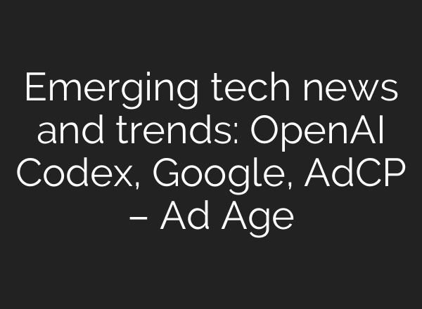 Emerging tech news and trends: OpenAI Codex, Google, AdCP – Ad Age