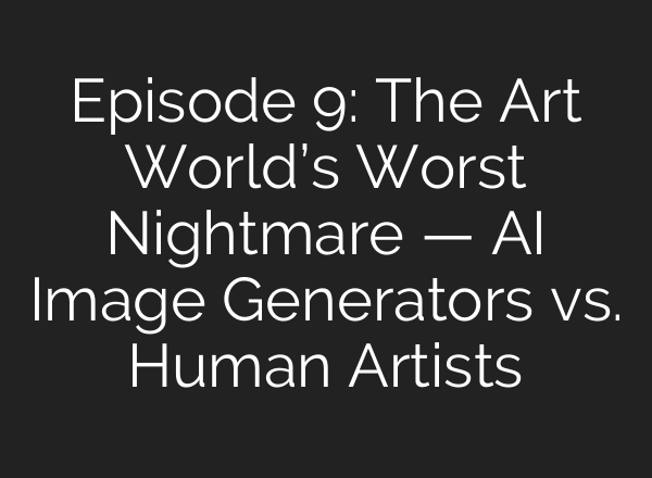 Episode 9: The Art World’s Worst Nightmare — AI Image Generators vs. Human Artists