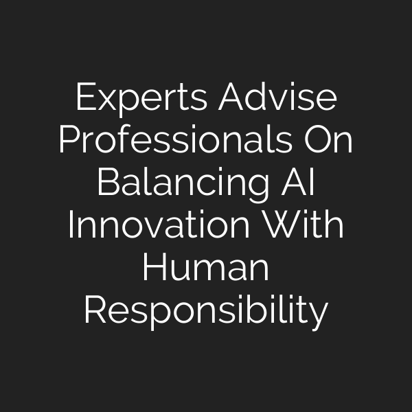 Experts Advise Professionals On Balancing AI Innovation With Human Responsibility