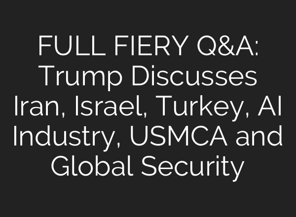 FULL FIERY Q&A: Trump Discusses Iran, Israel, Turkey, AI Industry, USMCA and Global Security