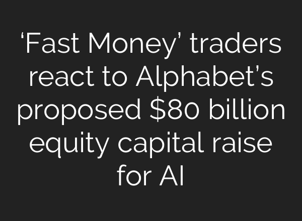 ‘Fast Money’ traders react to Alphabet’s proposed $80 billion equity capital raise for AI