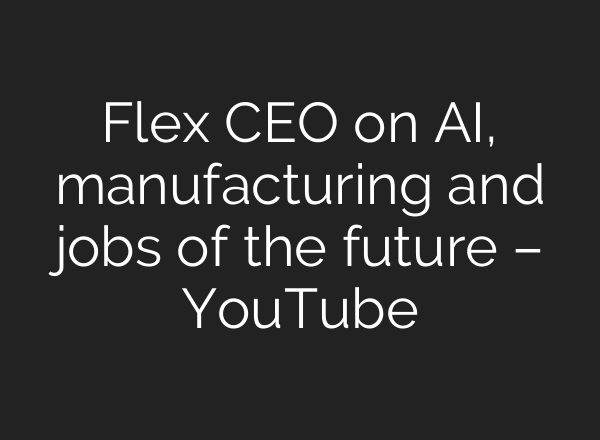 Flex CEO on AI, manufacturing and jobs of the future – YouTube