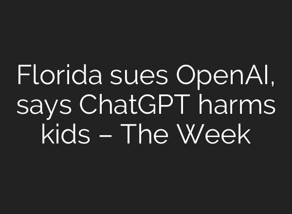 Florida sues OpenAI, says ChatGPT harms kids – The Week