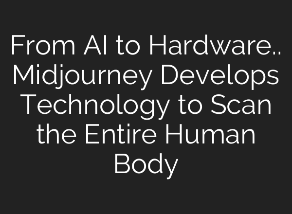 From AI to Hardware.. Midjourney Develops Technology to Scan the Entire Human Body