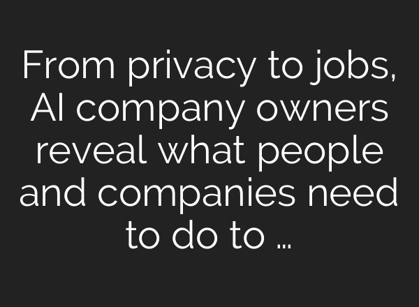 From privacy to jobs, AI company owners reveal what people and companies need to do to …