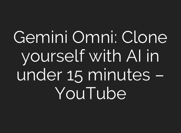 Gemini Omni: Clone yourself with AI in under 15 minutes – YouTube