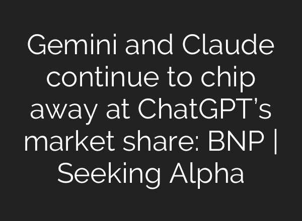Gemini and Claude continue to chip away at ChatGPT’s market share: BNP | Seeking Alpha