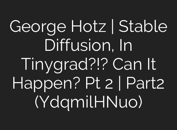 George Hotz | Stable Diffusion, In Tinygrad?!? Can It Happen? Pt 2 | Part2 (YdqmilHNuo)