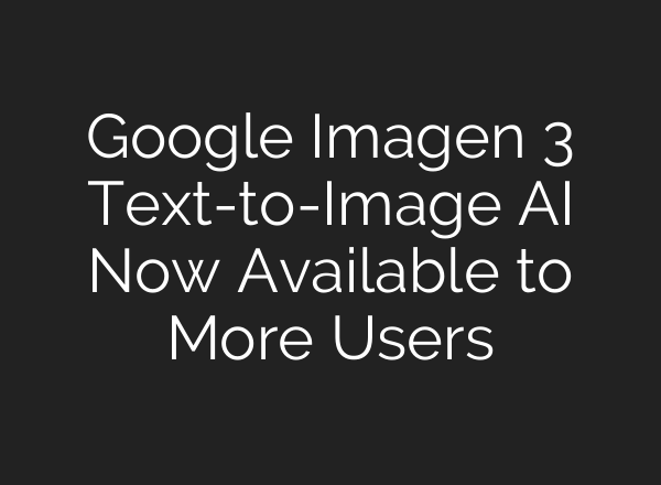 Google Imagen 3 Text-to-Image AI Now Available to More Users