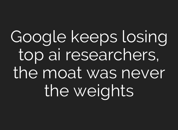 Google keeps losing top ai researchers, the moat was never the weights