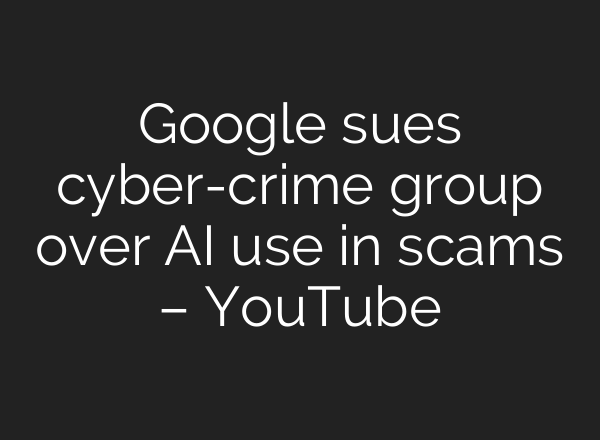 Google sues cyber-crime group over AI use in scams – YouTube