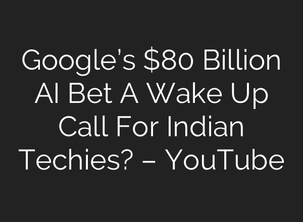Google’s $80 Billion AI Bet A Wake Up Call For Indian Techies? – YouTube