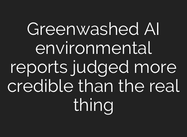 Greenwashed AI environmental reports judged more credible than the real thing