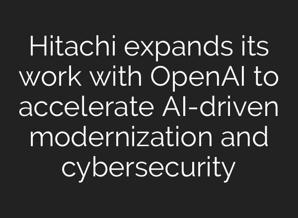 Hitachi expands its work with OpenAI to accelerate AI-driven modernization and cybersecurity