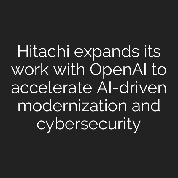 Hitachi expands its work with OpenAI to accelerate AI-driven modernization and cybersecurity