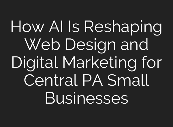 How AI Is Reshaping Web Design and Digital Marketing for Central PA Small Businesses