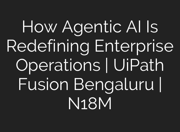 How Agentic AI Is Redefining Enterprise Operations | UiPath Fusion Bengaluru | N18M