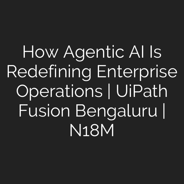 How Agentic AI Is Redefining Enterprise Operations | UiPath Fusion Bengaluru | N18M