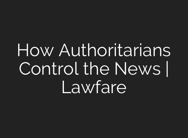 How Authoritarians Control the News | Lawfare