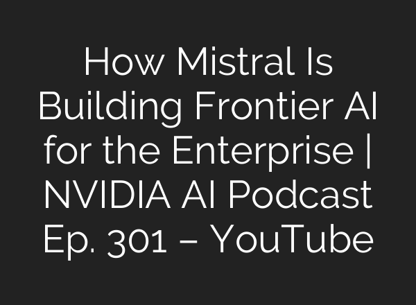 How Mistral Is Building Frontier AI for the Enterprise | NVIDIA AI Podcast Ep. 301 – YouTube