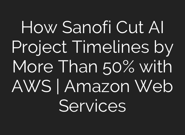 How Sanofi Cut AI Project Timelines by More Than 50% with AWS | Amazon Web Services