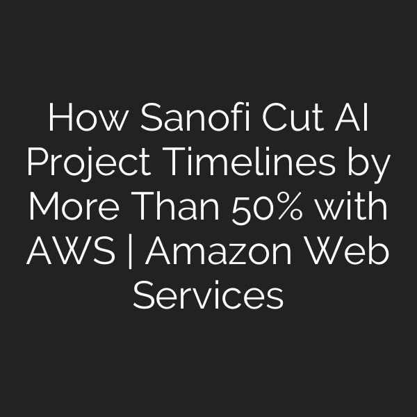 How Sanofi Cut AI Project Timelines by More Than 50% with AWS | Amazon Web Services
