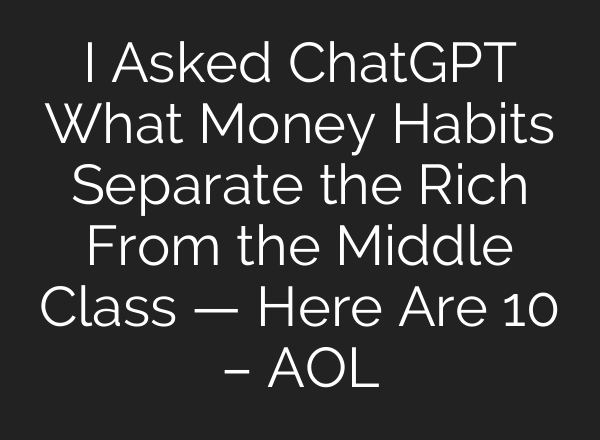 I Asked ChatGPT What Money Habits Separate the Rich From the Middle Class — Here Are 10 – AOL
