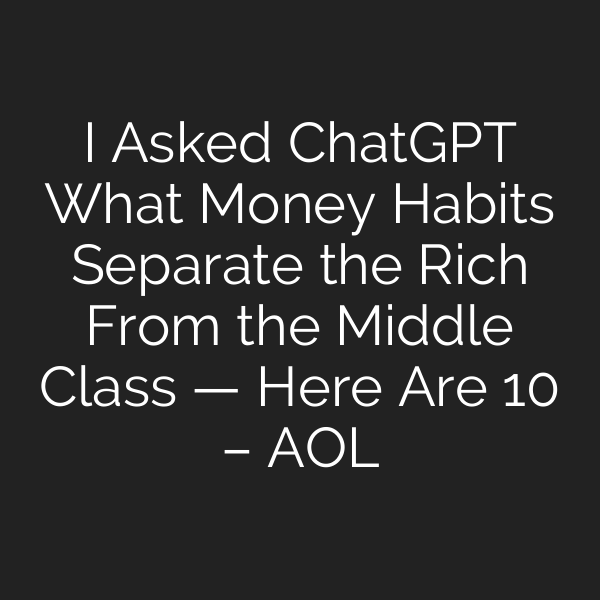 I Asked ChatGPT What Money Habits Separate the Rich From the Middle Class — Here Are 10 – AOL