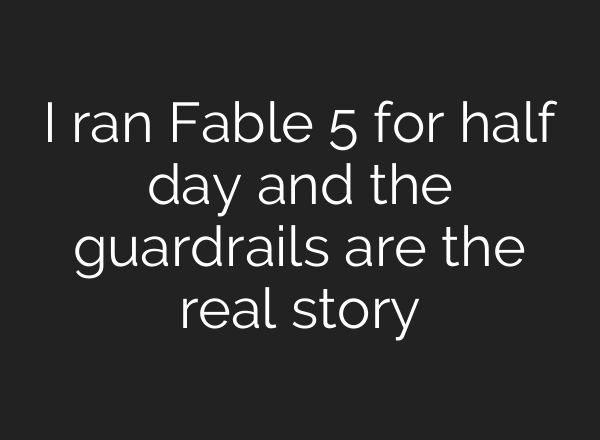 I ran Fable 5 for half day and the guardrails are the real story