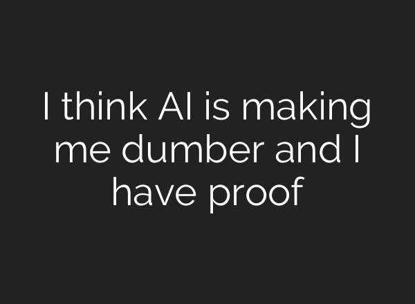 I think AI is making me dumber and I have proof