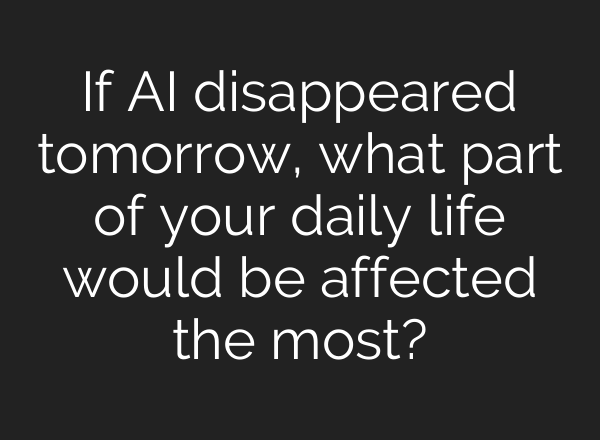 If AI disappeared tomorrow, what part of your daily life would be affected the most?