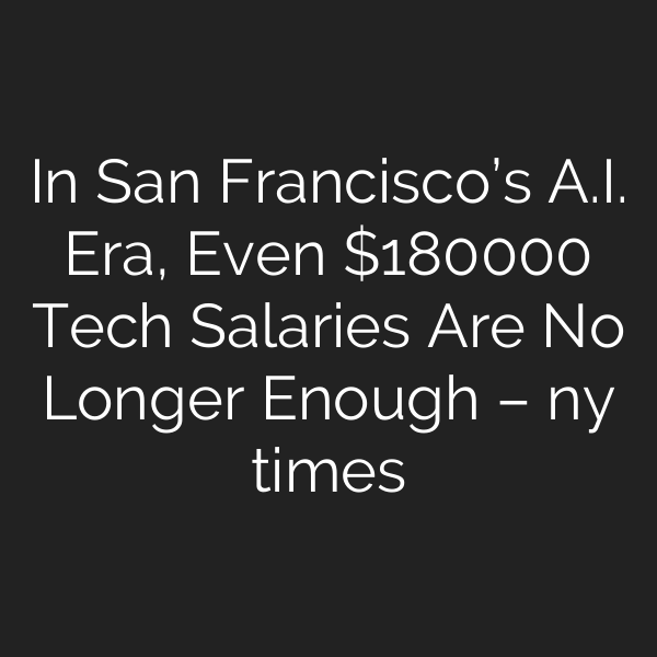 In San Francisco’s A.I. Era, Even 0000 Tech Salaries Are No Longer Enough – ny times