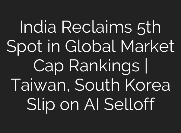 India Reclaims 5th Spot in Global Market Cap Rankings | Taiwan, South Korea Slip on AI Selloff