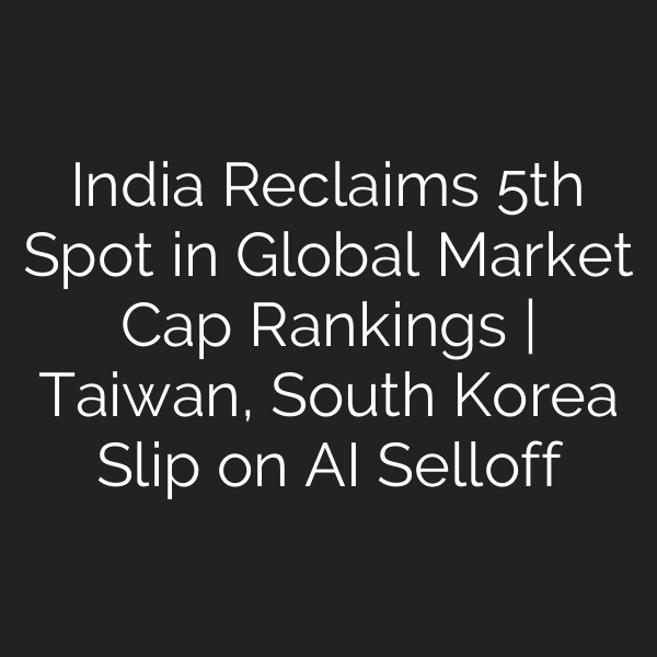 India Reclaims 5th Spot in Global Market Cap Rankings | Taiwan, South Korea Slip on AI Selloff