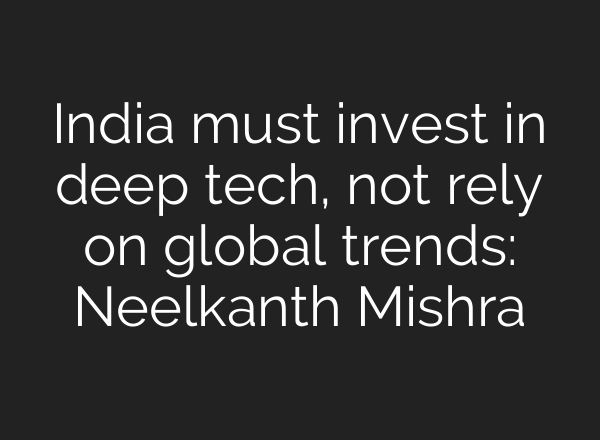 India must invest in deep tech, not rely on global trends: Neelkanth Mishra